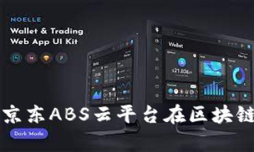 全面解析京东ABS云平台在区块链中的应用